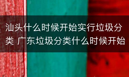 汕头什么时候开始实行垃圾分类 广东垃圾分类什么时候开始