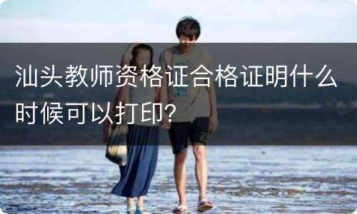 汕头教师资格证合格证明什么时候可以打印？