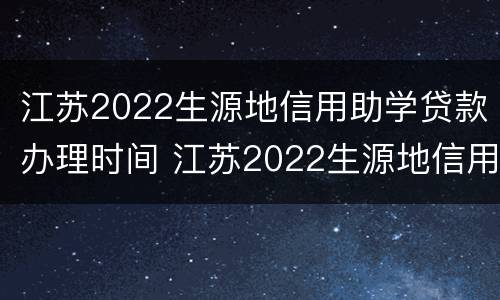 江苏2022生源地信用助学贷款办理时间 江苏2022生源地信用助学贷款办理时间表