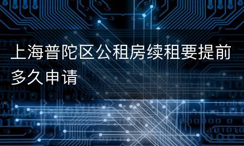 上海普陀区公租房续租要提前多久申请