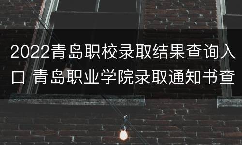 2022青岛职校录取结果查询入口 青岛职业学院录取通知书查询