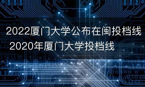 2022厦门大学公布在闽投档线 2020年厦门大学投档线