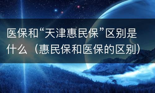 医保和“天津惠民保”区别是什么（惠民保和医保的区别）