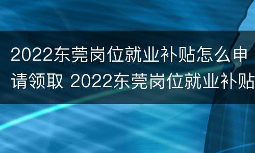 2022东莞岗位就业补贴怎么申请领取 2022东莞岗位就业补贴怎么申请领取呢