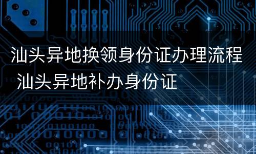 汕头异地换领身份证办理流程 汕头异地补办身份证
