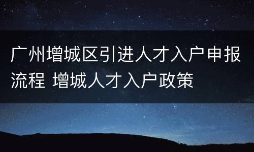 广州增城区引进人才入户申报流程 增城人才入户政策
