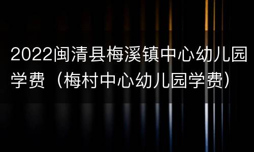 2022闽清县梅溪镇中心幼儿园学费（梅村中心幼儿园学费）