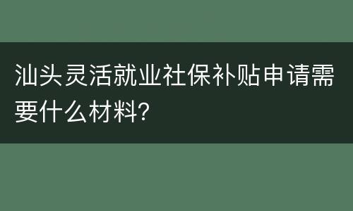 汕头灵活就业社保补贴申请需要什么材料？