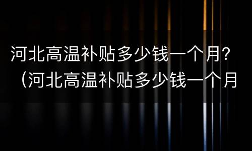 河北高温补贴多少钱一个月？（河北高温补贴多少钱一个月）