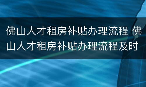 佛山人才租房补贴办理流程 佛山人才租房补贴办理流程及时间