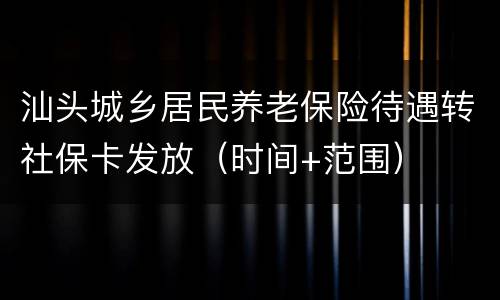 汕头城乡居民养老保险待遇转社保卡发放（时间+范围）