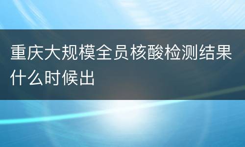 重庆大规模全员核酸检测结果什么时候出