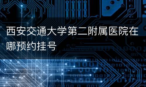 西安交通大学第二附属医院在哪预约挂号