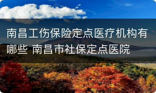 南昌工伤保险定点医疗机构有哪些 南昌市社保定点医院