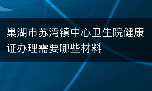 巢湖市苏湾镇中心卫生院健康证办理需要哪些材料
