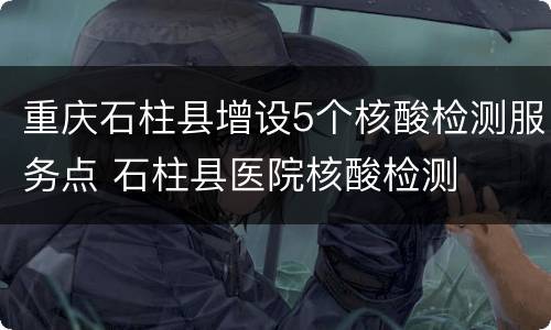 重庆石柱县增设5个核酸检测服务点 石柱县医院核酸检测