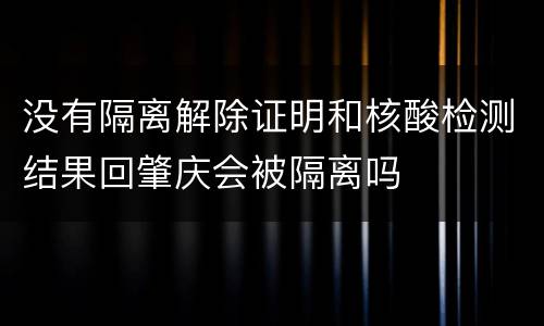 没有隔离解除证明和核酸检测结果回肇庆会被隔离吗