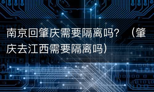南京回肇庆需要隔离吗？（肇庆去江西需要隔离吗）