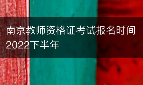 南京教师资格证考试报名时间2022下半年