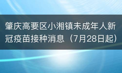 肇庆高要区小湘镇未成年人新冠疫苗接种消息（7月28日起）