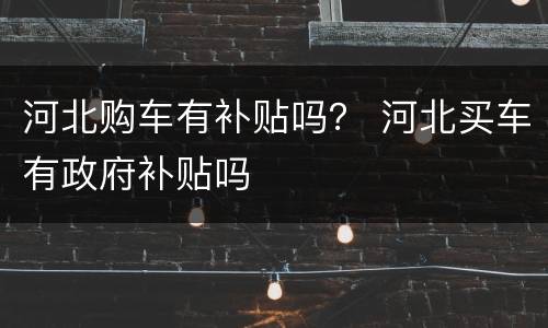 河北购车有补贴吗？ 河北买车有政府补贴吗