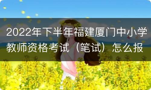 2022年下半年福建厦门中小学教师资格考试（笔试）怎么报名？