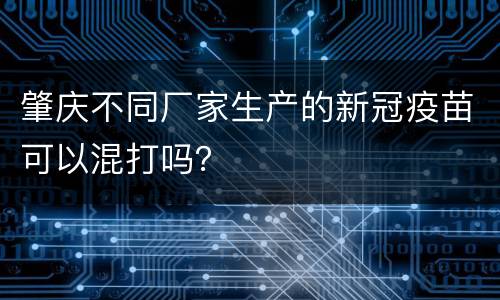 肇庆不同厂家生产的新冠疫苗可以混打吗？