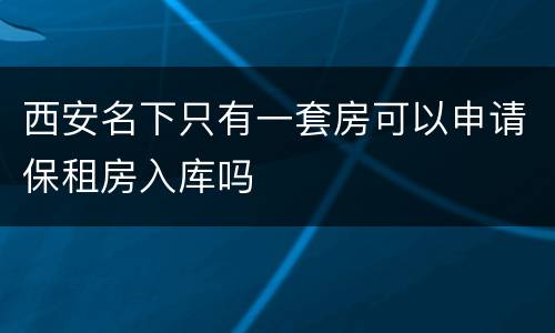西安名下只有一套房可以申请保租房入库吗