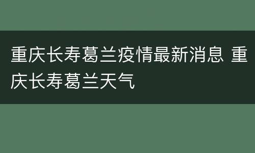 重庆长寿葛兰疫情最新消息 重庆长寿葛兰天气