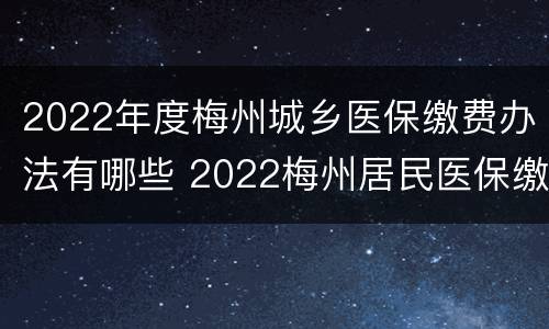 2022年度梅州城乡医保缴费办法有哪些 2022梅州居民医保缴费方式
