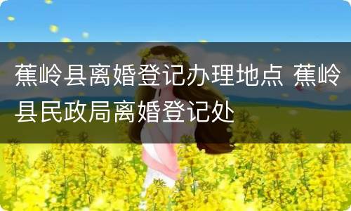 蕉岭县离婚登记办理地点 蕉岭县民政局离婚登记处