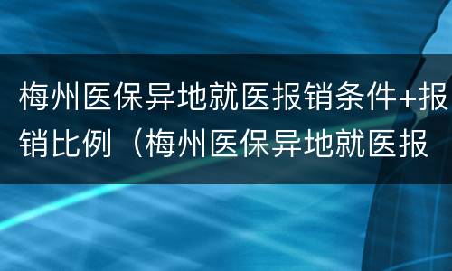 梅州医保异地就医报销条件+报销比例（梅州医保异地就医报销条件 报销比例是多少）