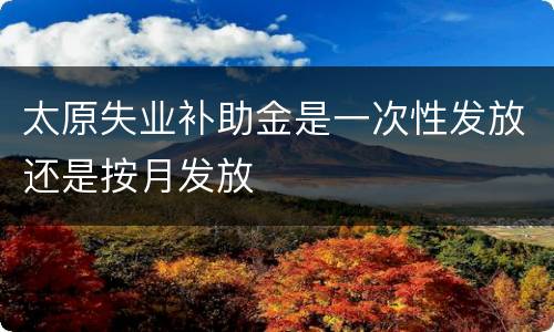 太原失业补助金是一次性发放还是按月发放