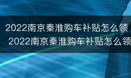 2022南京秦淮购车补贴怎么领 2022南京秦淮购车补贴怎么领啊