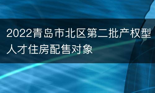2022青岛市北区第二批产权型人才住房配售对象