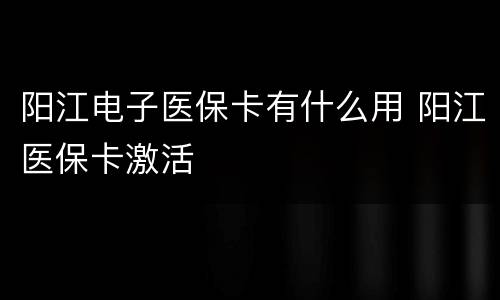 阳江电子医保卡有什么用 阳江医保卡激活