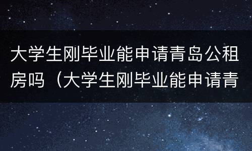 大学生刚毕业能申请青岛公租房吗（大学生刚毕业能申请青岛公租房吗多少钱）