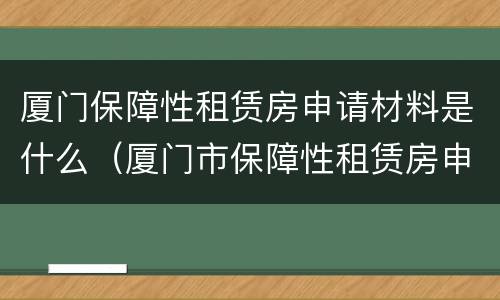 厦门保障性租赁房申请材料是什么（厦门市保障性租赁房申请材料）