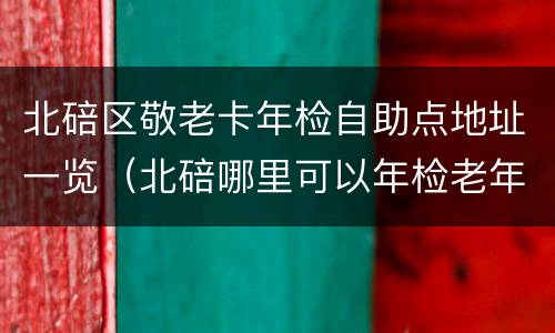 北碚区敬老卡年检自助点地址一览（北碚哪里可以年检老年公交卡）