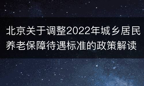 北京关于调整2022年城乡居民养老保障待遇标准的政策解读
