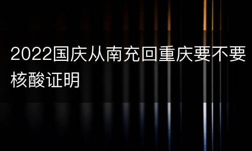 2022国庆从南充回重庆要不要核酸证明