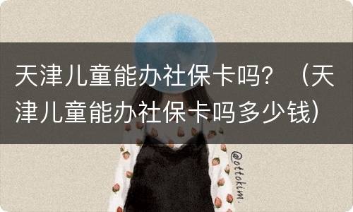 天津儿童能办社保卡吗？（天津儿童能办社保卡吗多少钱）