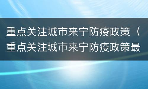 重点关注城市来宁防疫政策（重点关注城市来宁防疫政策最新）