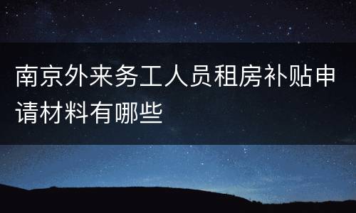 南京外来务工人员租房补贴申请材料有哪些