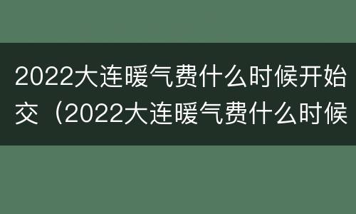 2022大连暖气费什么时候开始交（2022大连暖气费什么时候开始交的）