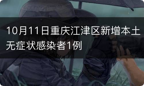 10月11日重庆江津区新增本土无症状感染者1例