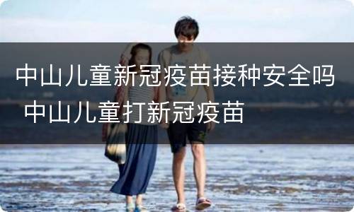 中山儿童新冠疫苗接种安全吗 中山儿童打新冠疫苗