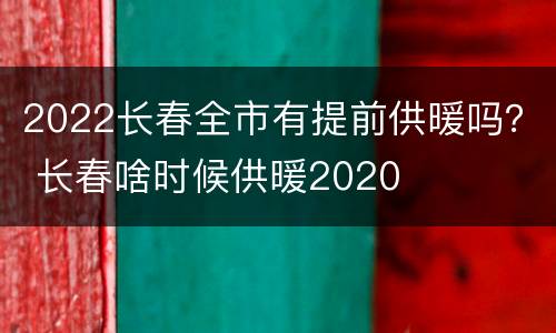 2022长春全市有提前供暖吗？ 长春啥时候供暖2020