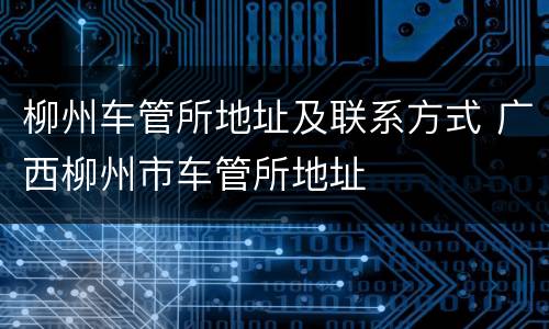 柳州车管所地址及联系方式 广西柳州市车管所地址