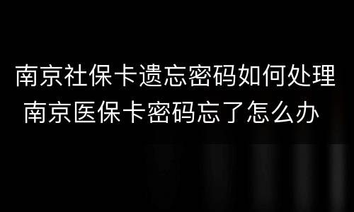 南京社保卡遗忘密码如何处理 南京医保卡密码忘了怎么办